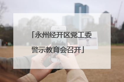 永州经开区党工委警示教育会召开