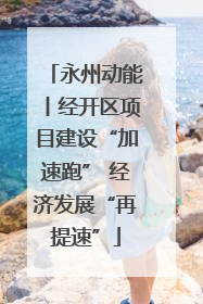 永州动能丨经开区项目建设“加速跑” 经济发展“再提速”