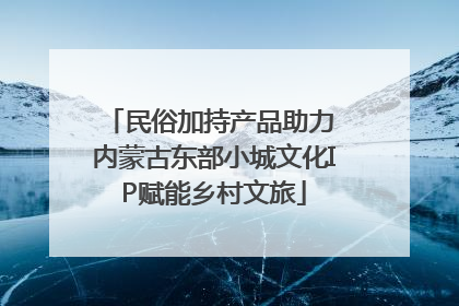 民俗加持产品助力 内蒙古东部小城文化IP赋能乡村文旅