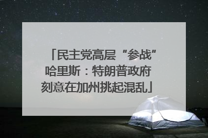 民主党高层“参战” 哈里斯：特朗普政府刻意在加州挑起混乱