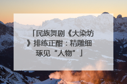 民族舞剧《大染坊》排练正酣：精雕细琢见“人物”