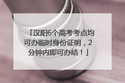 汉阳6个高考考点均可办临时身份证明，2分钟内即可办结！