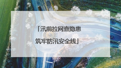 汛前拉网查隐患 筑牢防汛安全线