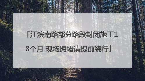 江滨南路部分路段封闭施工18个月 现场拥堵请提前绕行