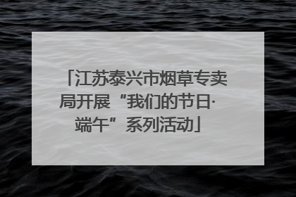 江苏泰兴市烟草专卖局开展“我们的节日·端午”系列活动