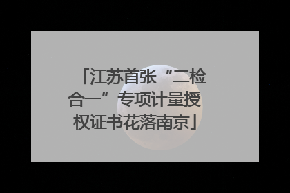 江苏首张“二检合一”专项计量授权证书花落南京