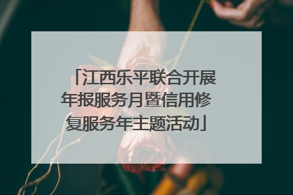 江西乐平联合开展年报服务月暨信用修复服务年主题活动
