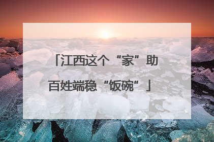 江西这个“家”助百姓端稳“饭碗”