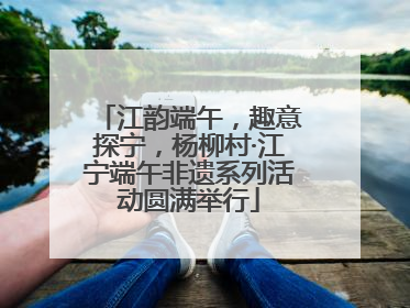 江韵端午，趣意探宁，杨柳村·江宁端午非遗系列活动圆满举行