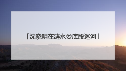沈晓明在涟水娄底段巡河