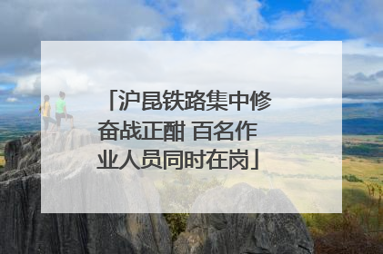 沪昆铁路集中修奋战正酣 百名作业人员同时在岗