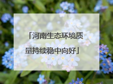 河南生态环境质量持续稳中向好