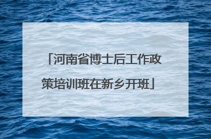 河南省博士后工作政策培训班在新乡开班