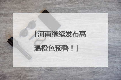河南继续发布高温橙色预警！