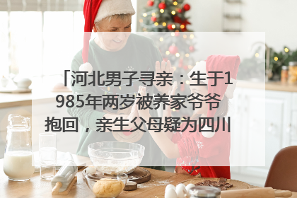 河北男子寻亲：生于1985年两岁被养家爷爷抱回，亲生父母疑为四川仪陇人｜红星寻人