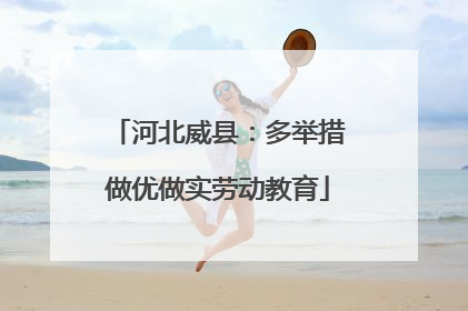 河北威县：多举措做优做实劳动教育