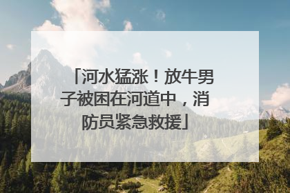 河水猛涨！放牛男子被困在河道中，消防员紧急救援