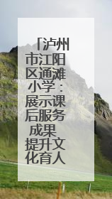 泸州市江阳区通滩小学：展示课后服务成果 提升文化育人功能