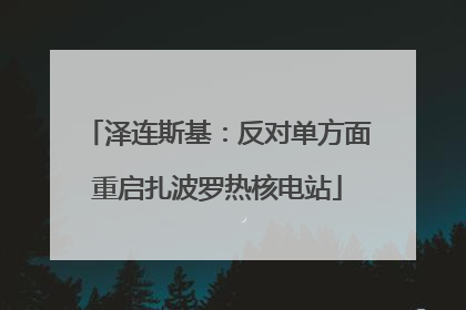 泽连斯基：反对单方面重启扎波罗热核电站