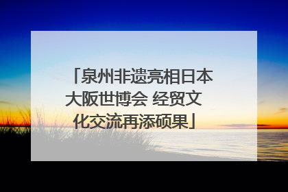 泉州非遗亮相日本大阪世博会 经贸文化交流再添硕果