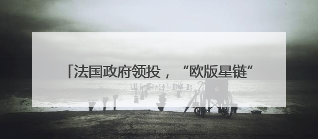 法国政府领投，“欧版星链”获13.5亿欧元增资承诺
