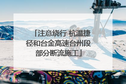 注意绕行 杭温捷径和台金高速台州段部分断流施工