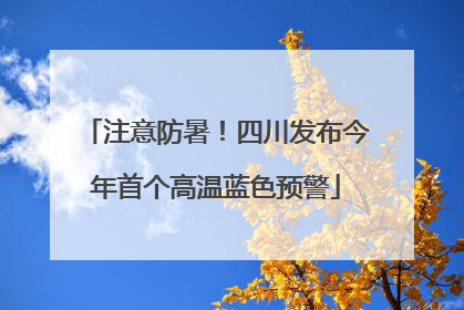 注意防暑！四川发布今年首个高温蓝色预警