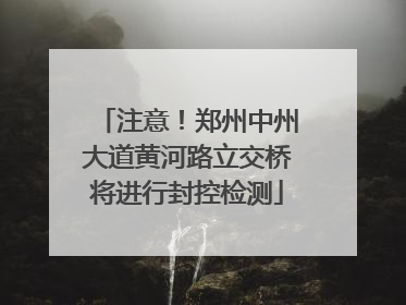 注意！郑州中州大道黄河路立交桥将进行封控检测