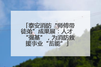 泰安消防“师傅带徒弟”成果展:人才“强基”,为消防救援事业“蓄能”