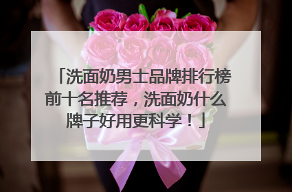 洗面奶男士品牌排行榜前十名推荐，洗面奶什么牌子好用更科学！