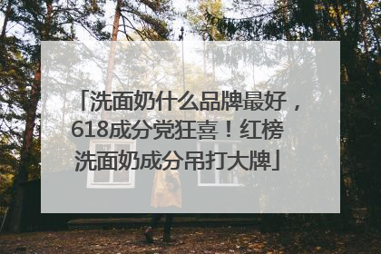 洗面奶什么品牌最好，618成分党狂喜！红榜洗面奶成分吊打大牌