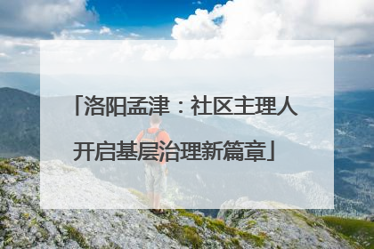 洛阳孟津：社区主理人开启基层治理新篇章