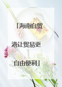 海南自贸港让贸易更自由便利