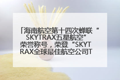 海南航空第十四次蝉联“SKYTRAX五星航空”荣誉称号，荣登“SKYTRAX全球最佳航空公司TOP10”榜单