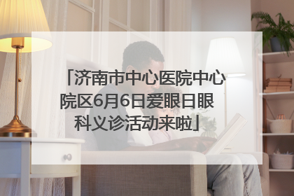 济南市中心医院中心院区6月6日爱眼日眼科义诊活动来啦