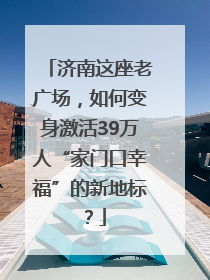 济南这座老广场，如何变身激活39万人“家门口幸福”的新地标？