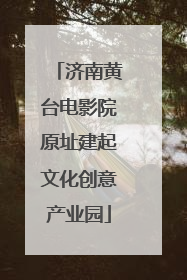 济南黄台电影院原址建起文化创意产业园