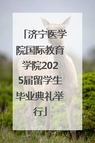 济宁医学院国际教育学院2025届留学生毕业典礼举行