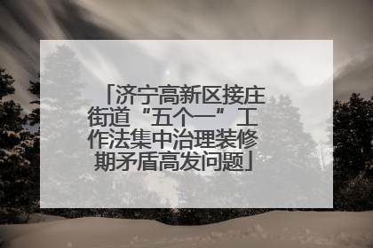 济宁高新区接庄街道“五个一”工作法集中治理装修期矛盾高发问题