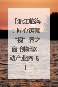 浙江临海：匠心铸就“视”界之窗 创新驱动产业腾飞