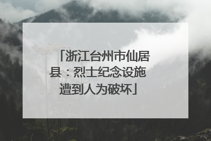 浙江台州市仙居县：烈士纪念设施遭到人为破坏