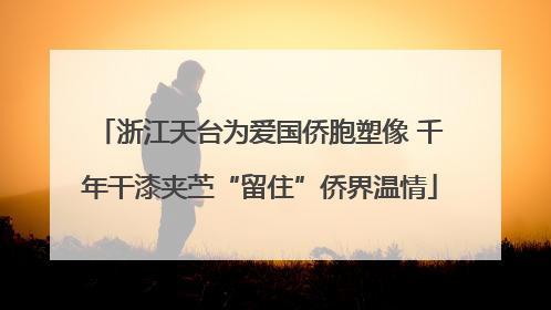 浙江天台为爱国侨胞塑像 千年干漆夹苎“留住”侨界温情