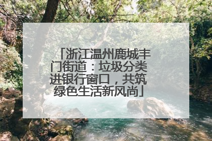浙江温州鹿城丰门街道：垃圾分类进银行窗口，共筑绿色生活新风尚