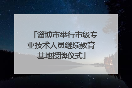 淄博市举行市级专业技术人员继续教育基地授牌仪式