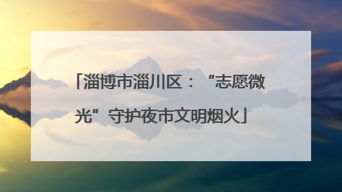 淄博市淄川区：“志愿微光”守护夜市文明烟火