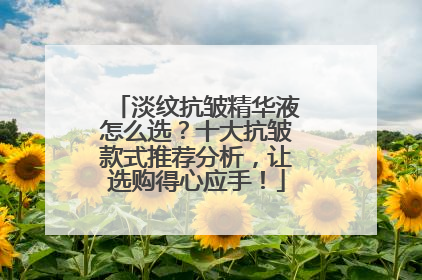 淡纹抗皱精华液怎么选？十大抗皱款式推荐分析，让选购得心应手！