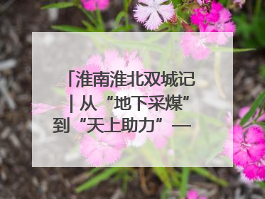 淮南淮北双城记｜从“地下采煤”到“天上助力”——淮北“双新”产业突围记