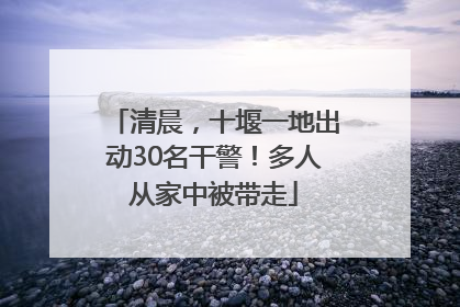 清晨，十堰一地出动30名干警！多人从家中被带走