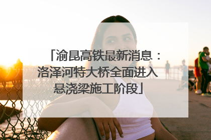 渝昆高铁最新消息：洛泽河特大桥全面进入悬浇梁施工阶段
