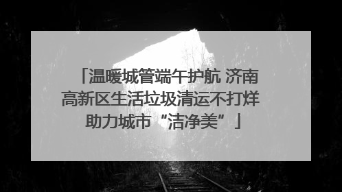 温暖城管端午护航 济南高新区生活垃圾清运不打烊 助力城市“洁净美”